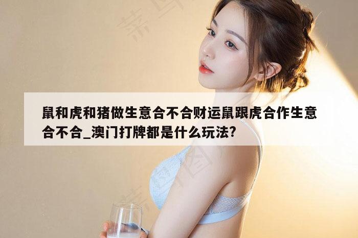 鼠和虎和猪做生意合不合财运鼠跟虎合作生意合不合_澳门打牌都是什么玩法?